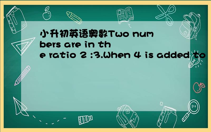 小升初英语奥数Two numbers are in the ratio 2 :3.When 4 is added to