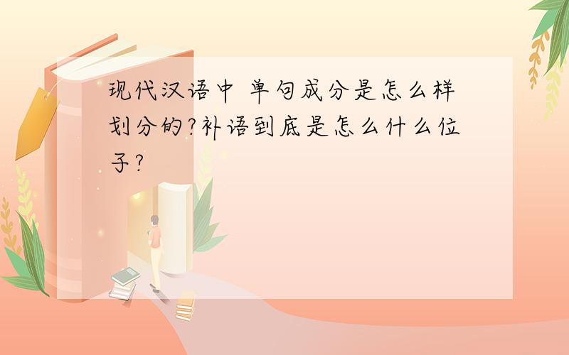 现代汉语中 单句成分是怎么样划分的?补语到底是怎么什么位子?