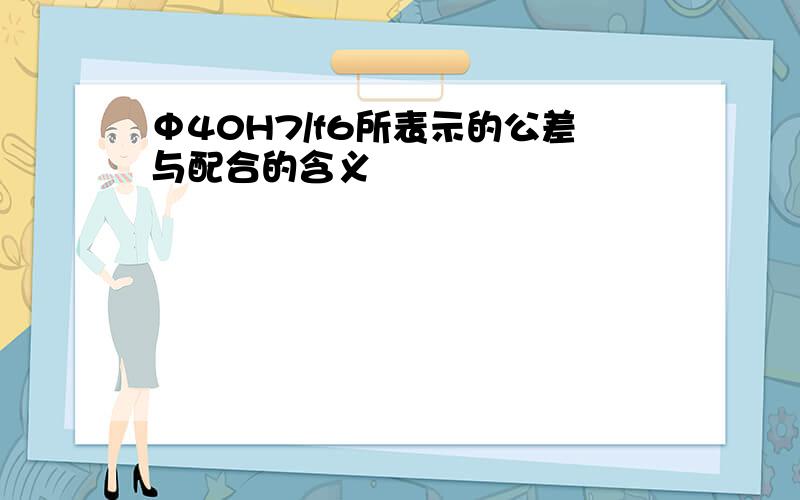 Φ40H7/f6所表示的公差与配合的含义