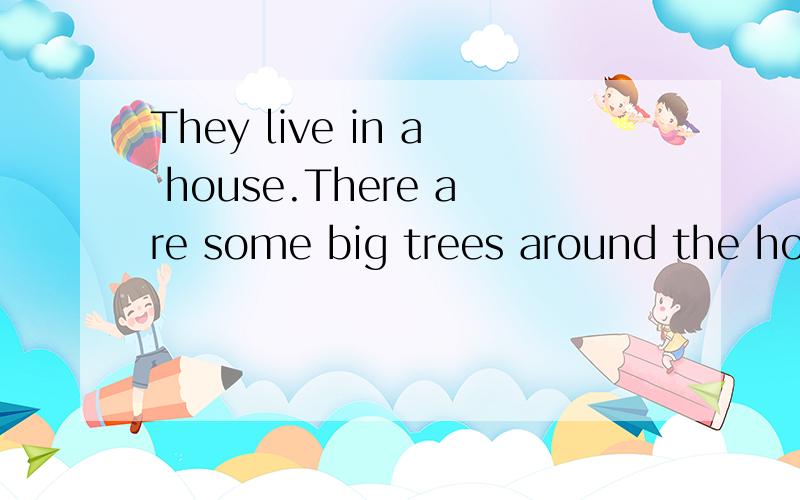 They live in a house.There are some big trees around the hou