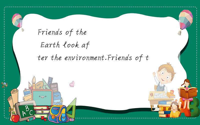 Friends of the Earth look after the environment.Friends of t