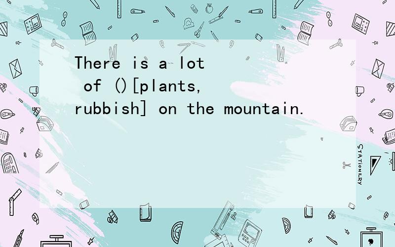 There is a lot of ()[plants,rubbish] on the mountain.