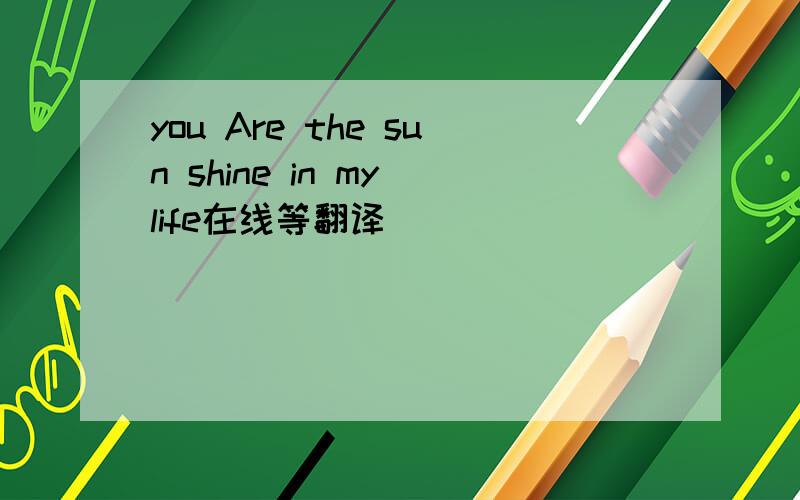 you Are the sun shine in my life在线等翻译