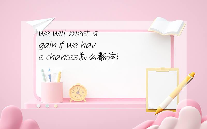 we will meet again if we have chances怎么翻译?