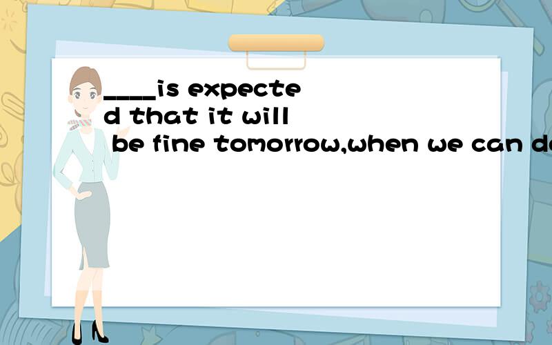 ____is expected that it will be fine tomorrow,when we can do