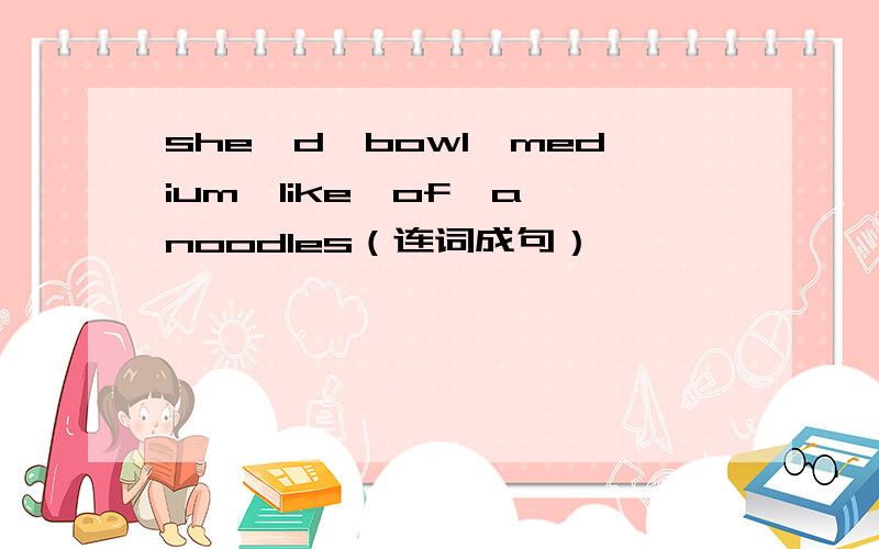 she'd、bowl、medium、like、of、a、noodles（连词成句）