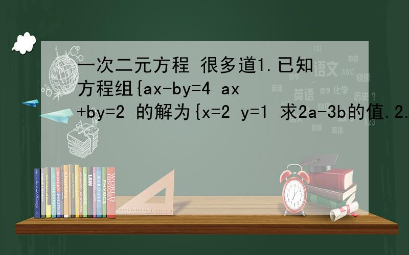一次二元方程 很多道1.已知方程组{ax-by=4 ax+by=2 的解为{x=2 y=1 求2a-3b的值.2.如果方