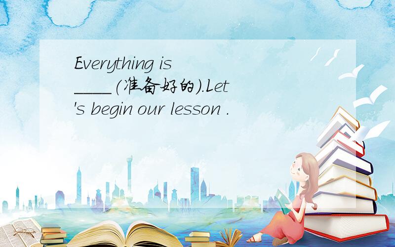 Everything is ____(准备好的).Let's begin our lesson .