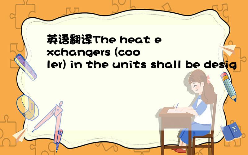 英语翻译The heat exchangers (cooler) in the units shall be desig