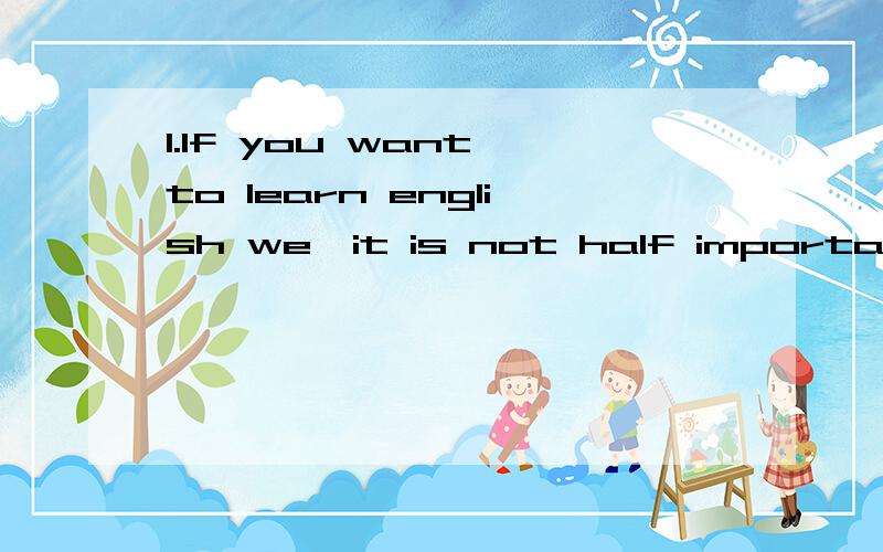1.If you want to learn english we,it is not half important t
