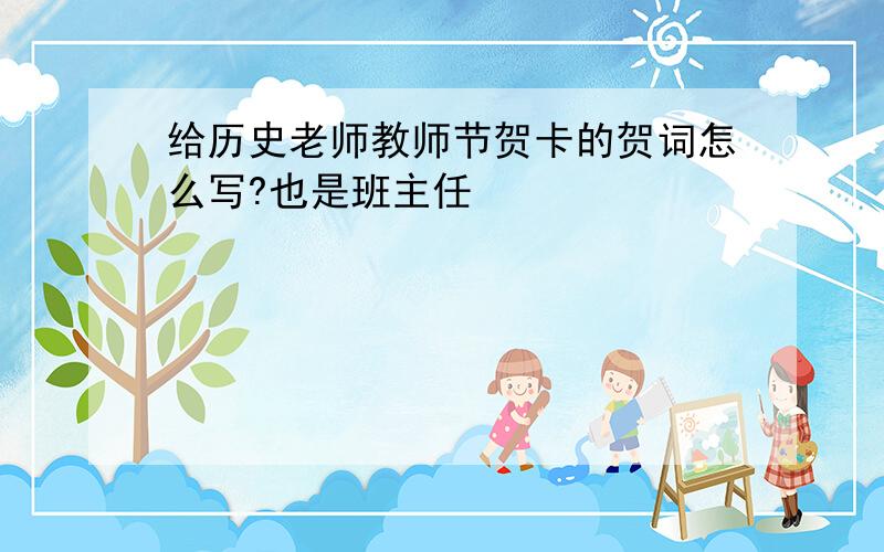 给历史老师教师节贺卡的贺词怎么写?也是班主任