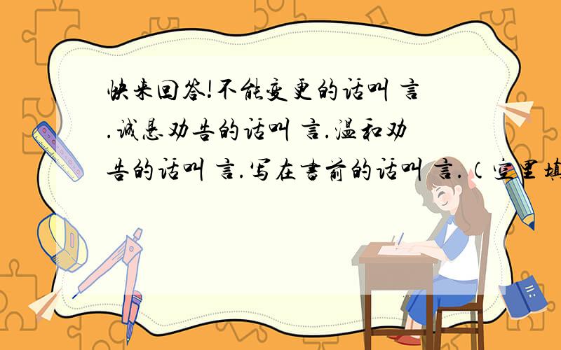 快来回答!不能变更的话叫 言.诚恳劝告的话叫 言.温和劝告的话叫 言.写在书前的话叫 言.（空里填一字）当而而不而,不当