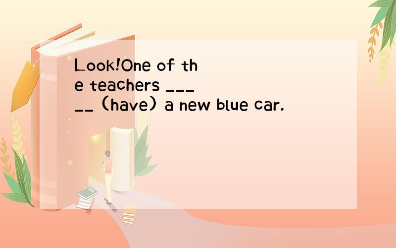 Look!One of the teachers _____ (have) a new blue car.