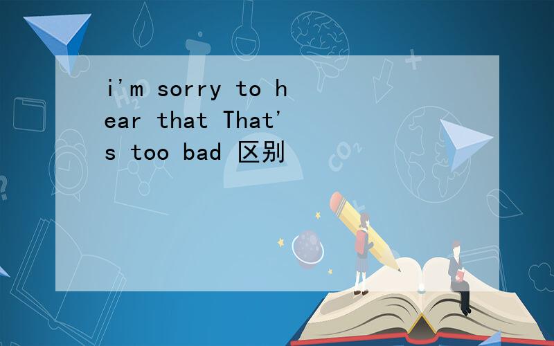 i'm sorry to hear that That's too bad 区别