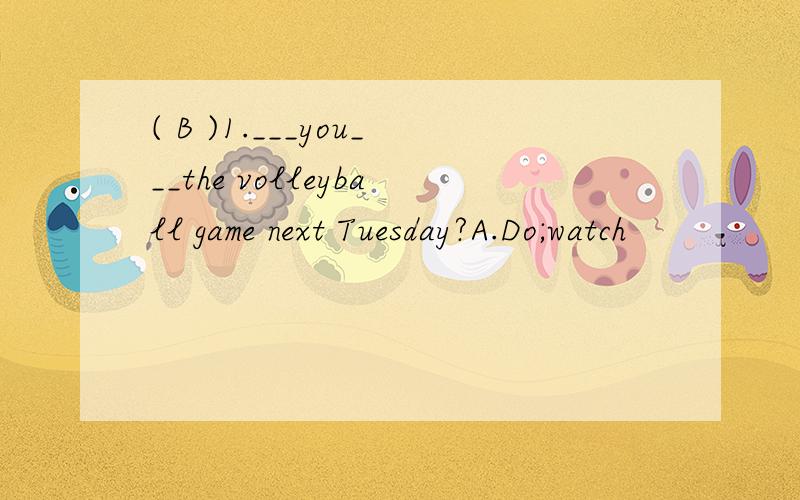 ( B )1.___you___the volleyball game next Tuesday?A.Do;watch