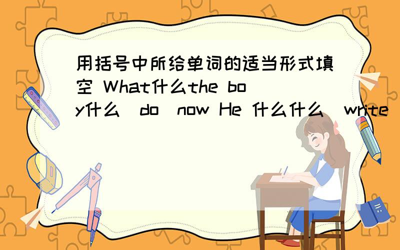 用括号中所给单词的适当形式填空 What什么the boy什么(do）now He 什么什么（write）a lette
