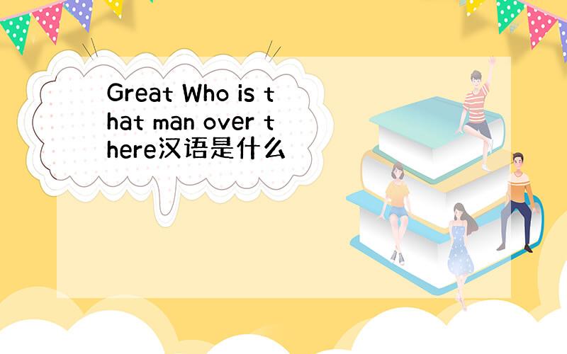 Great Who is that man over there汉语是什么