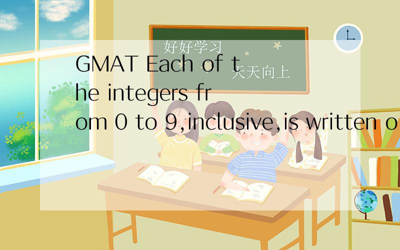 GMAT Each of the integers from 0 to 9,inclusive,is written o
