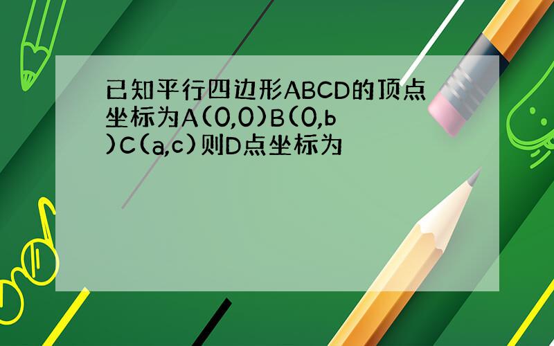已知平行四边形ABCD的顶点坐标为A(0,0)B(0,b)C(a,c)则D点坐标为