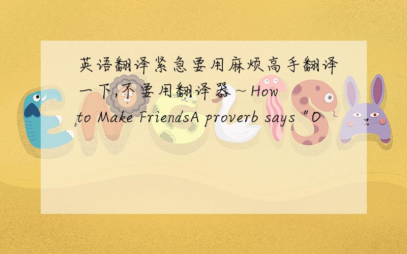 英语翻译紧急要用麻烦高手翻译一下,不要用翻译器～How to Make FriendsA proverb says 