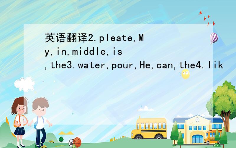 英语翻译2.pleate,My,in,middle,is,the3.water,pour,He,can,the4.lik