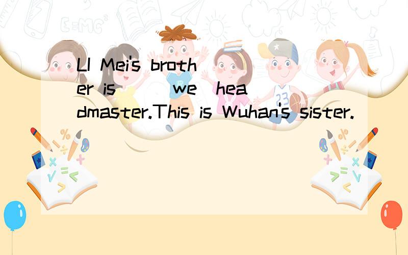 LI Mei's brother is__(we)headmaster.This is Wuhan's sister._