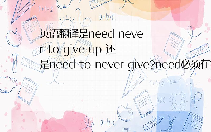 英语翻译是need never to give up 还是need to never give?need必须在前