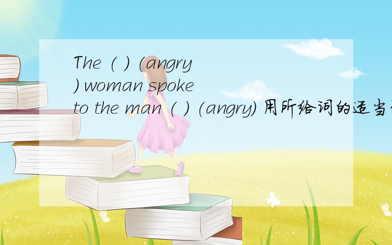 The ( ) (angry) woman spoke to the man ( ) (angry) 用所给词的适当形式
