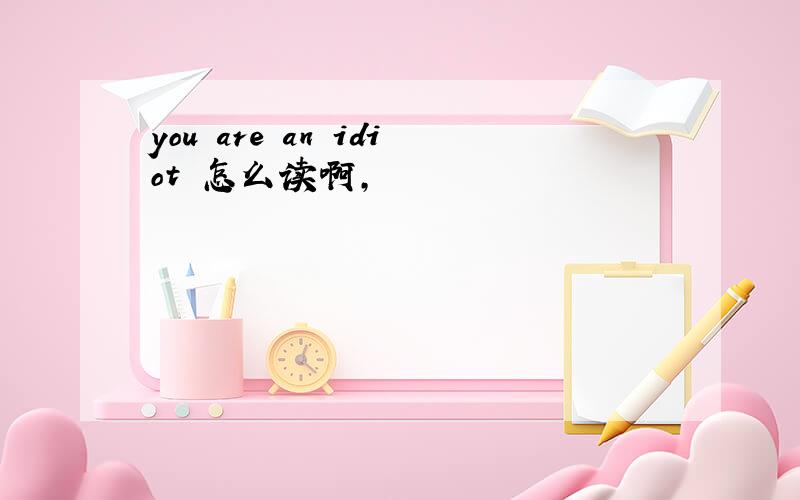 you are an idiot 怎么读啊,