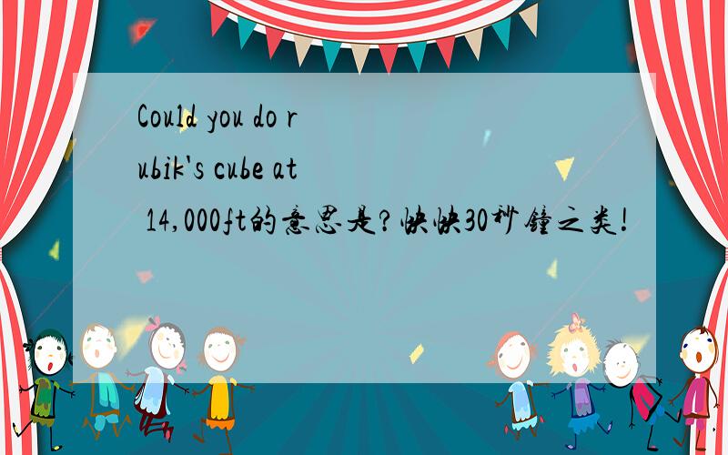 Could you do rubik's cube at 14,000ft的意思是?快快30秒钟之类!