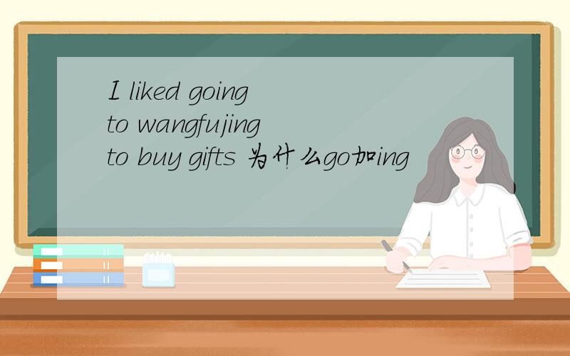 I liked going to wangfujing to buy gifts 为什么go加ing