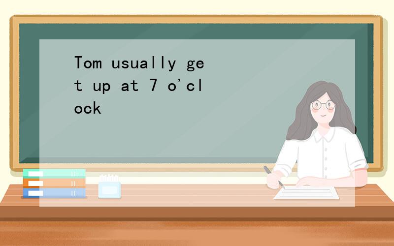 Tom usually get up at 7 o'clock