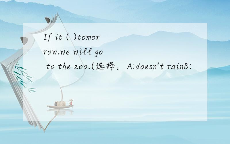 If it ( )tomorrow,we will go to the zoo.(选择：A:doesn't rainB: