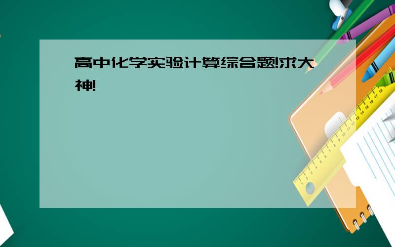 高中化学实验计算综合题!求大神!