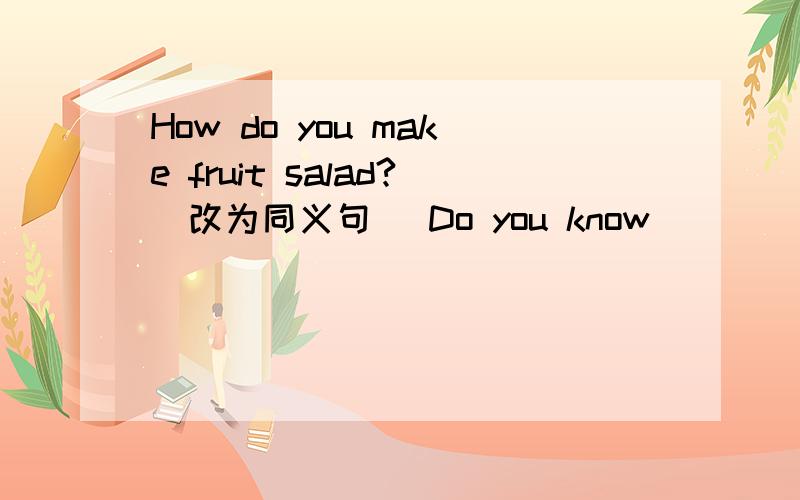 How do you make fruit salad?(改为同义句) Do you know _____ _____