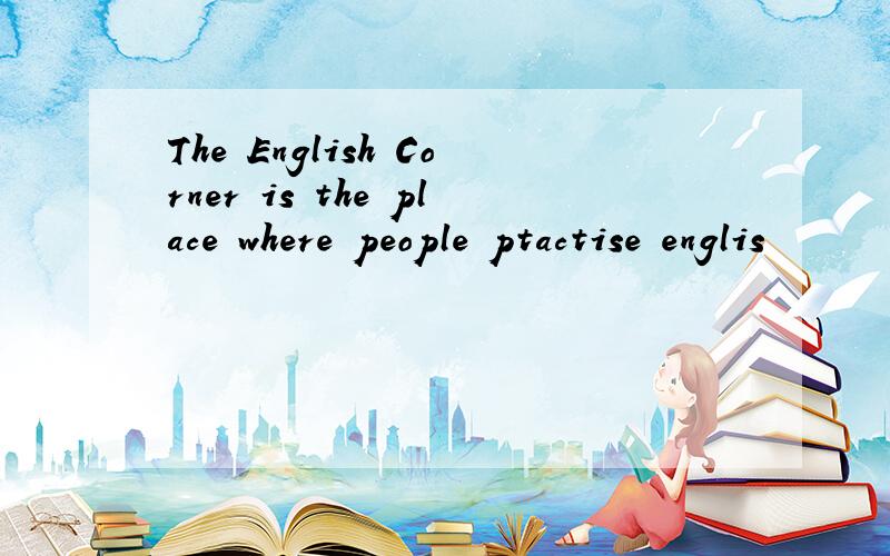The English Corner is the place where people ptactise englis