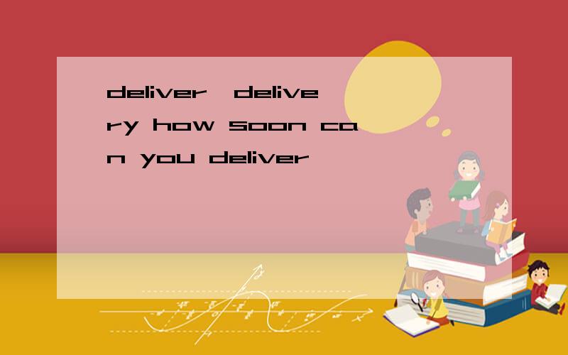 deliver,delivery how soon can you deliver