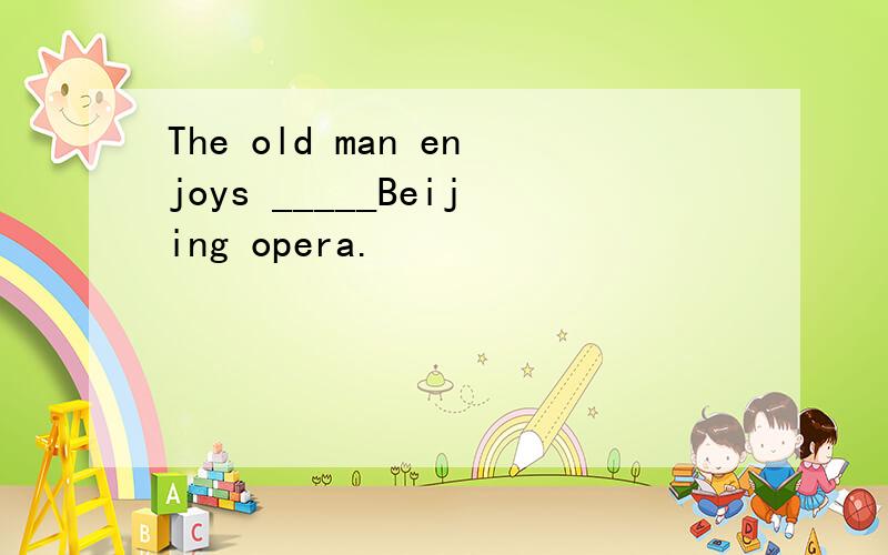 The old man enjoys _____Beijing opera.