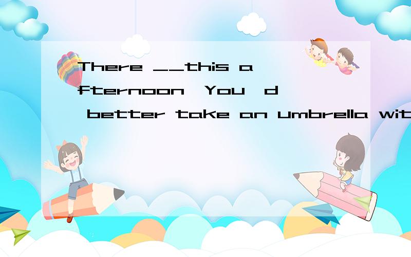 There __this afternoon,You'd better take an umbrella with yo