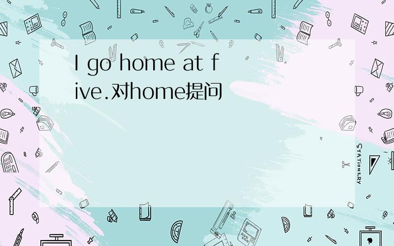I go home at five.对home提问