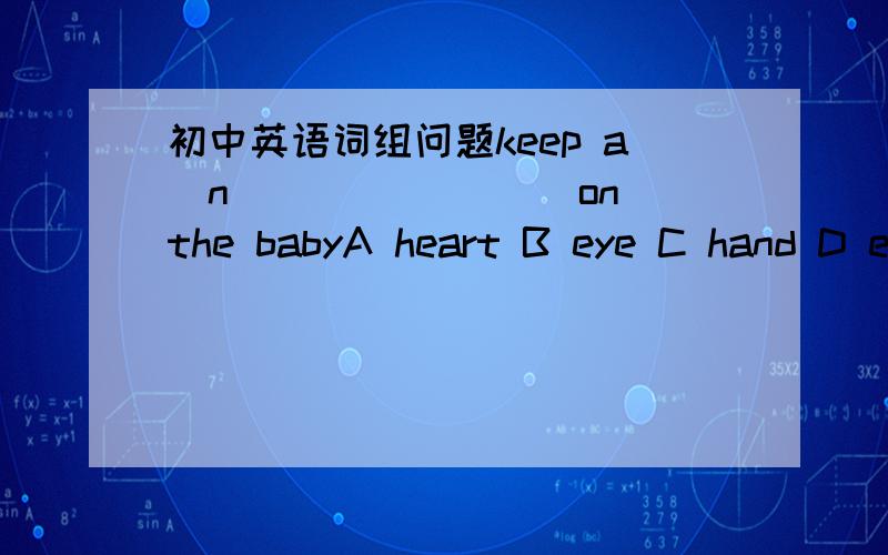 初中英语词组问题keep a(n)_______ on the babyA heart B eye C hand D e
