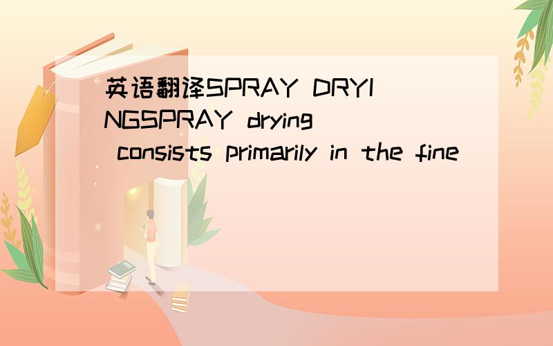 英语翻译SPRAY DRYINGSPRAY drying consists primarily in the fine