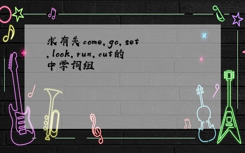 求有关come,go,set,look,run,cut的中学词组