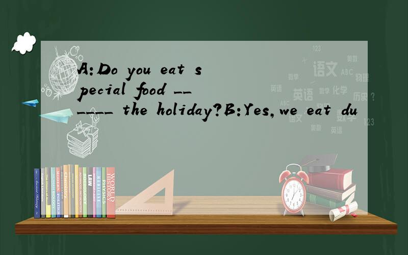 A:Do you eat special food ______ the holiday?B:Yes,we eat du