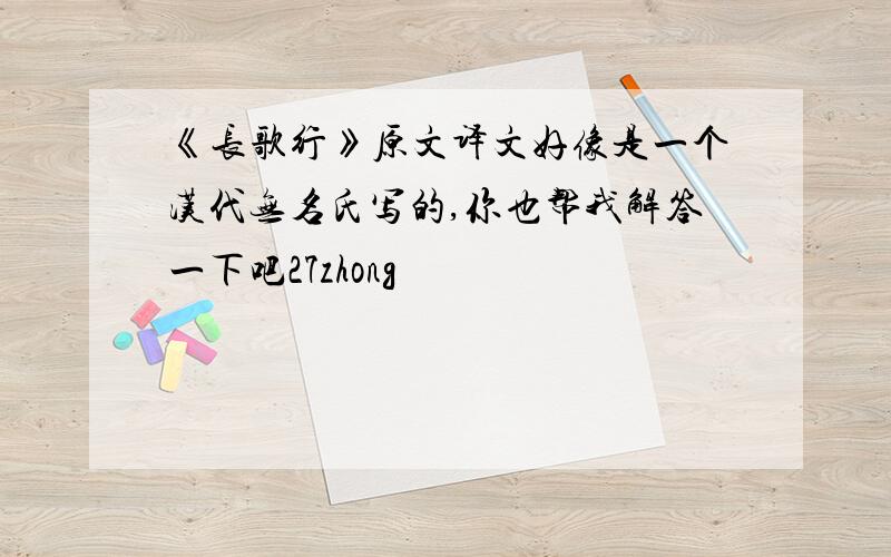 《长歌行》原文译文好像是一个汉代无名氏写的,你也帮我解答一下吧27zhong