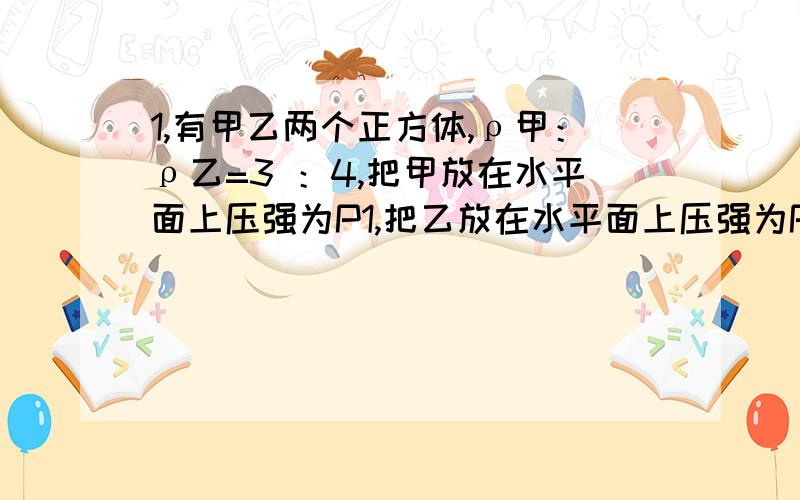 1,有甲乙两个正方体,ρ甲：ρ乙=3 ：4,把甲放在水平面上压强为P1,把乙放在水平面上压强为P2 ,当把甲放在在水平面