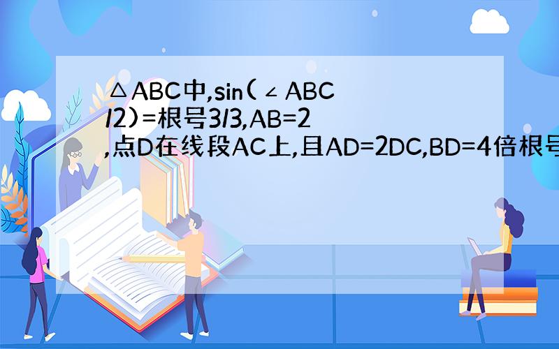 △ABC中,sin(∠ABC/2)=根号3/3,AB=2,点D在线段AC上,且AD=2DC,BD=4倍根号3除以3,求B