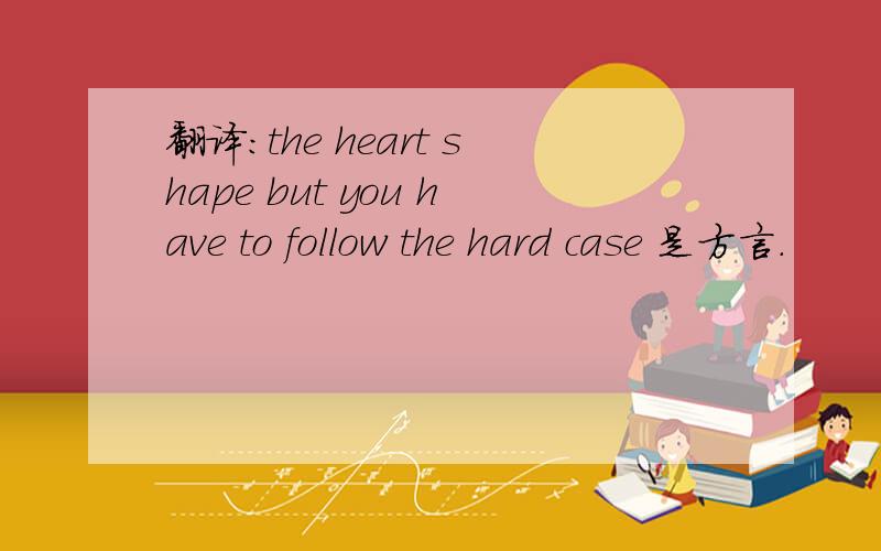 翻译:the heart shape but you have to follow the hard case 是方言.