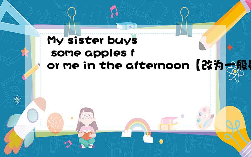 My sister buys some apples for me in the afternoon【改为一般疑问句】