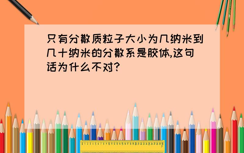 只有分散质粒子大小为几纳米到几十纳米的分散系是胶体,这句话为什么不对?